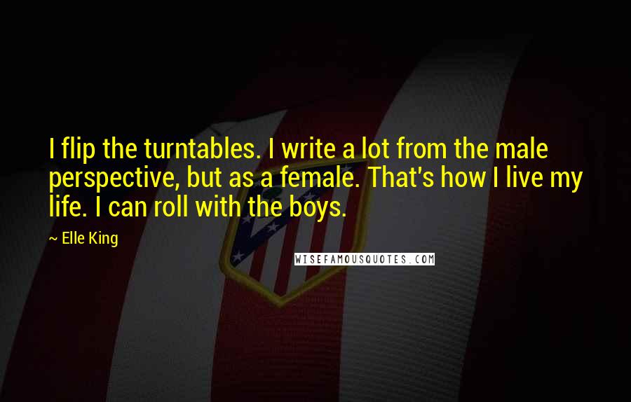 Elle King Quotes: I flip the turntables. I write a lot from the male perspective, but as a female. That's how I live my life. I can roll with the boys.