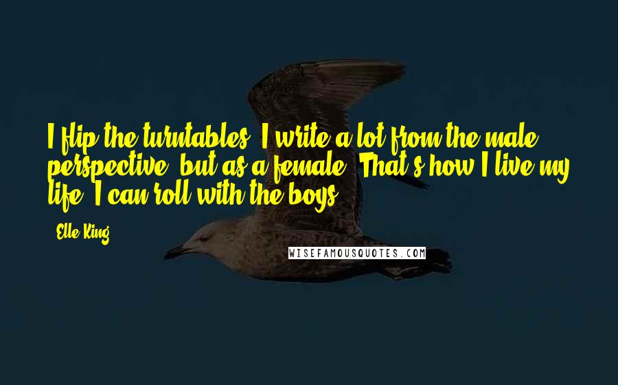 Elle King Quotes: I flip the turntables. I write a lot from the male perspective, but as a female. That's how I live my life. I can roll with the boys.
