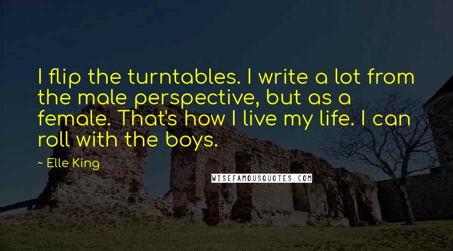 Elle King Quotes: I flip the turntables. I write a lot from the male perspective, but as a female. That's how I live my life. I can roll with the boys.