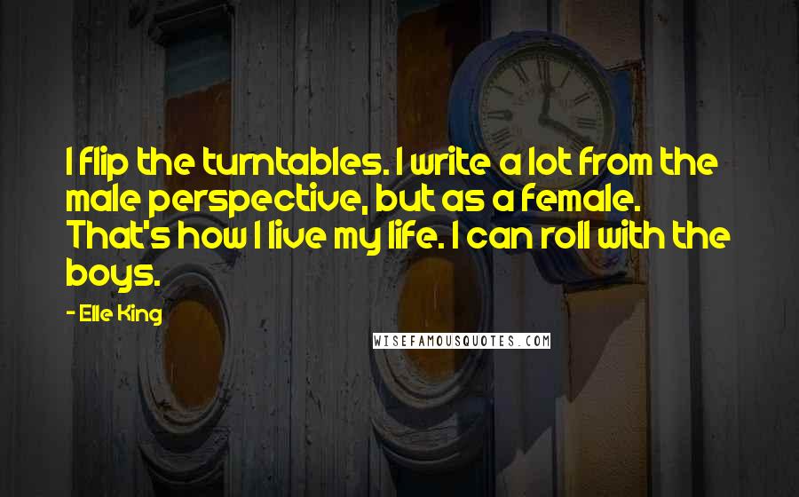 Elle King Quotes: I flip the turntables. I write a lot from the male perspective, but as a female. That's how I live my life. I can roll with the boys.