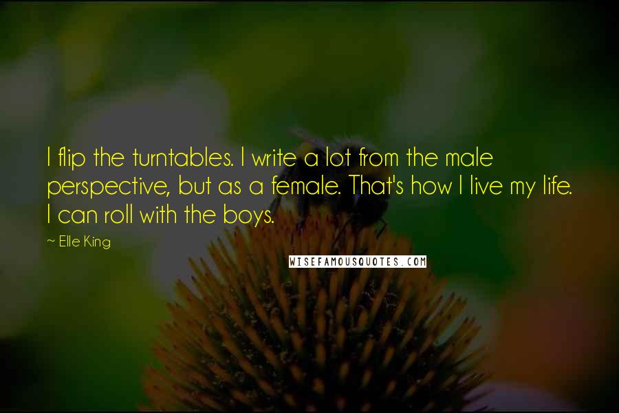 Elle King Quotes: I flip the turntables. I write a lot from the male perspective, but as a female. That's how I live my life. I can roll with the boys.