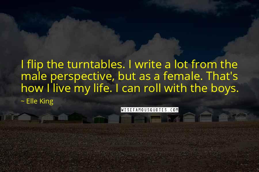 Elle King Quotes: I flip the turntables. I write a lot from the male perspective, but as a female. That's how I live my life. I can roll with the boys.