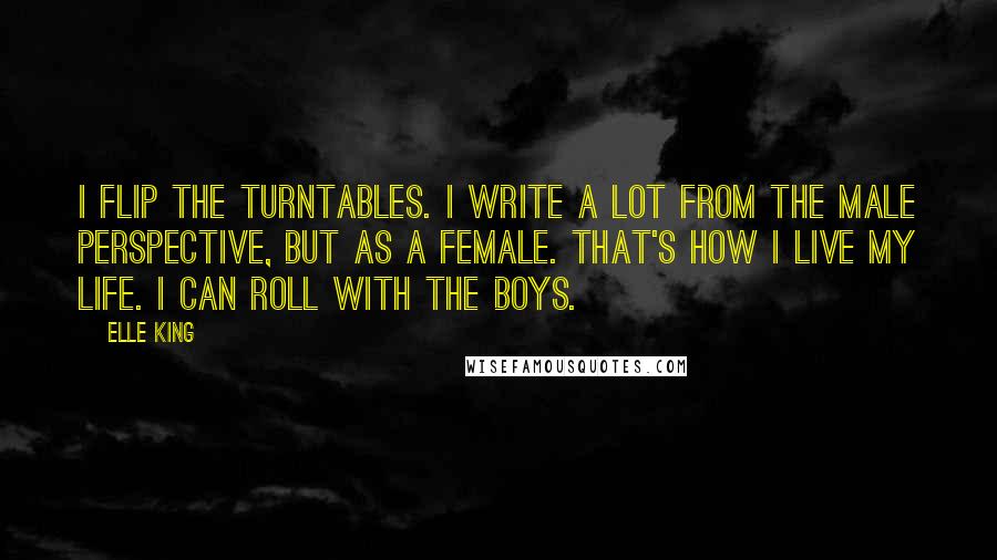 Elle King Quotes: I flip the turntables. I write a lot from the male perspective, but as a female. That's how I live my life. I can roll with the boys.