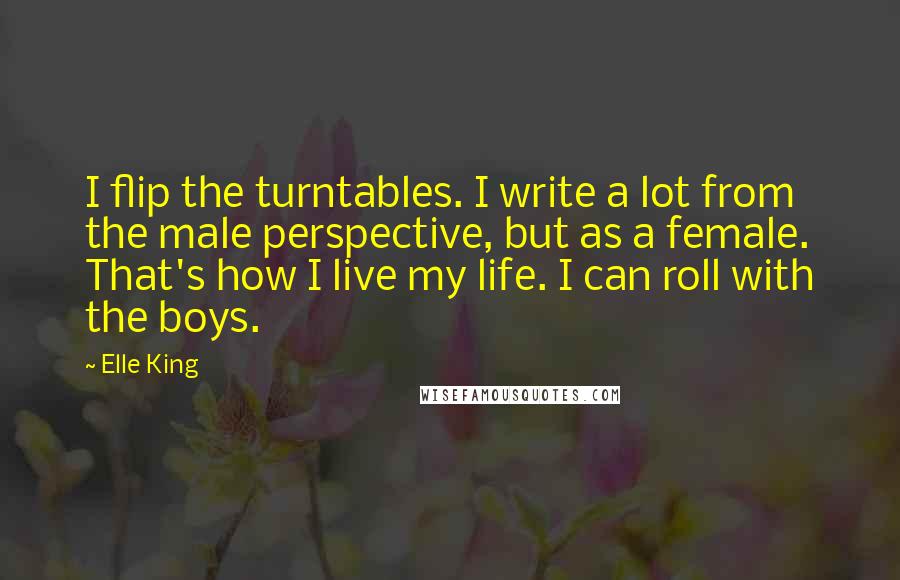 Elle King Quotes: I flip the turntables. I write a lot from the male perspective, but as a female. That's how I live my life. I can roll with the boys.