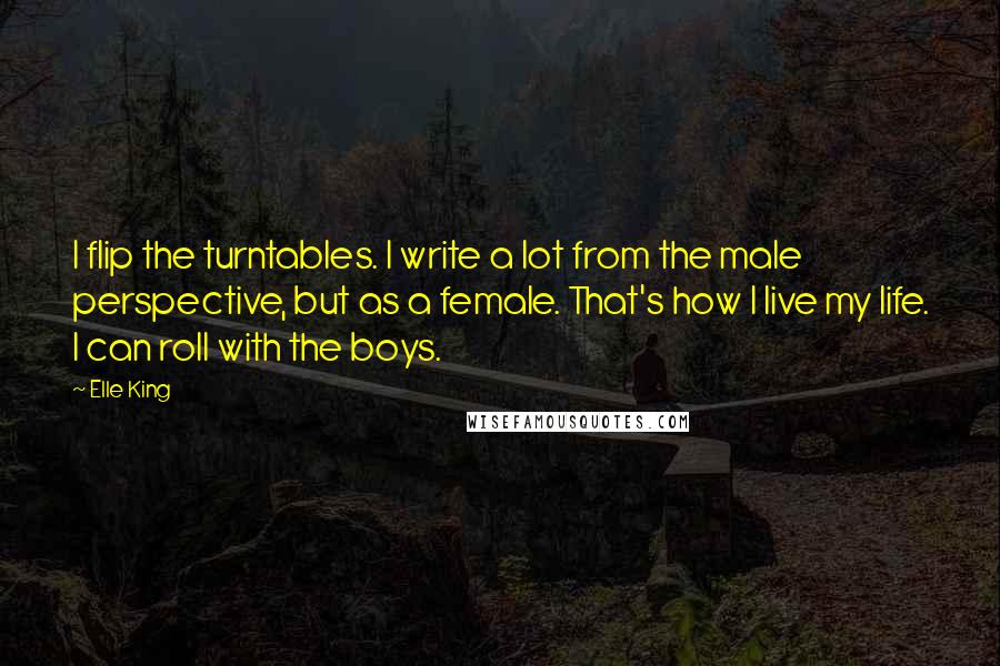 Elle King Quotes: I flip the turntables. I write a lot from the male perspective, but as a female. That's how I live my life. I can roll with the boys.