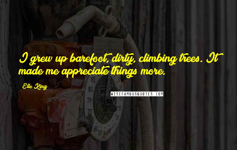 Elle King Quotes: I grew up barefoot, dirty, climbing trees. It made me appreciate things more.