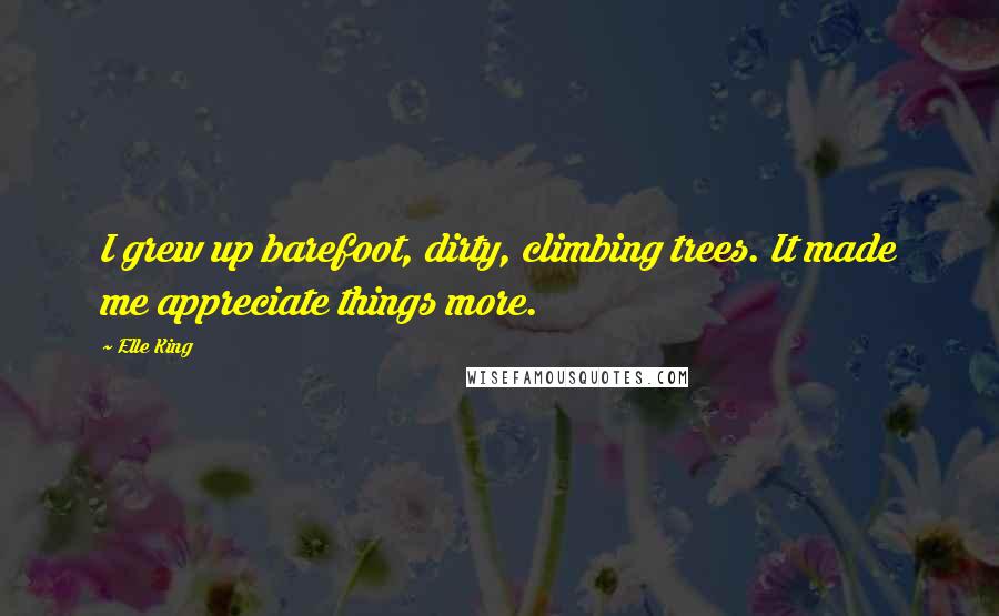 Elle King Quotes: I grew up barefoot, dirty, climbing trees. It made me appreciate things more.