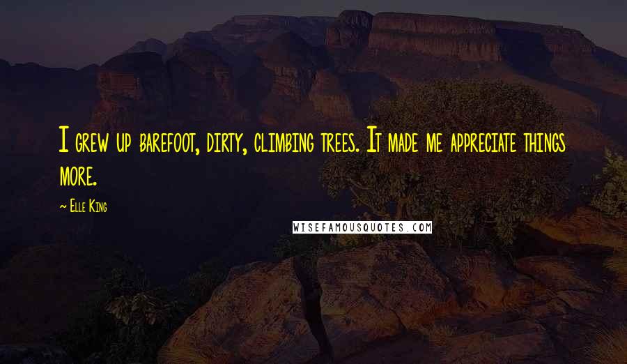 Elle King Quotes: I grew up barefoot, dirty, climbing trees. It made me appreciate things more.