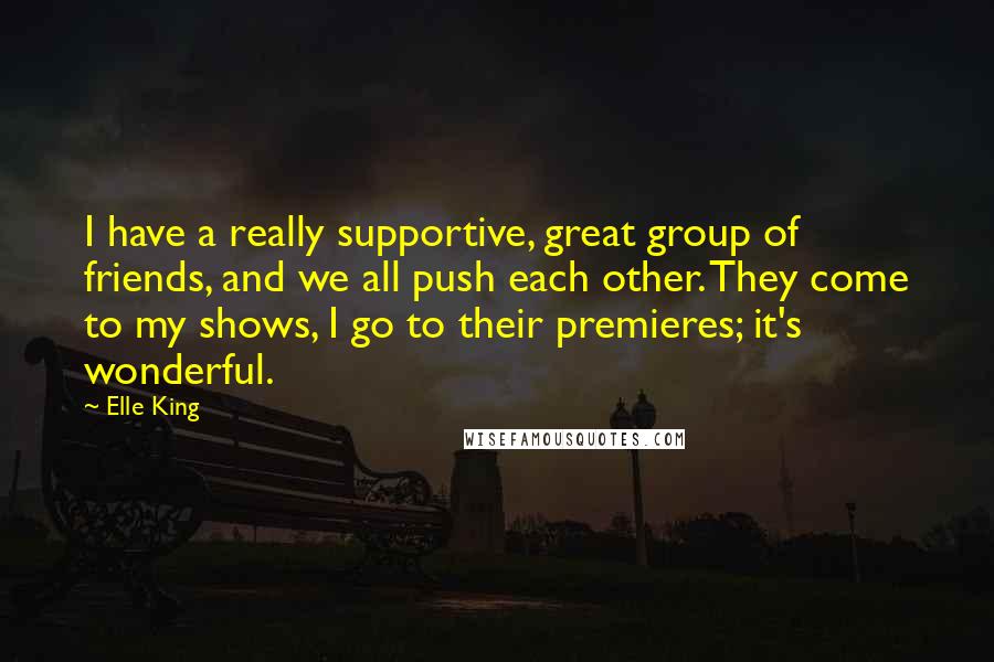 Elle King Quotes: I have a really supportive, great group of friends, and we all push each other. They come to my shows, I go to their premieres; it's wonderful.
