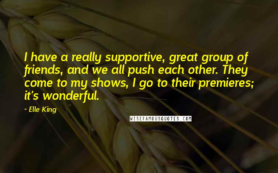 Elle King Quotes: I have a really supportive, great group of friends, and we all push each other. They come to my shows, I go to their premieres; it's wonderful.
