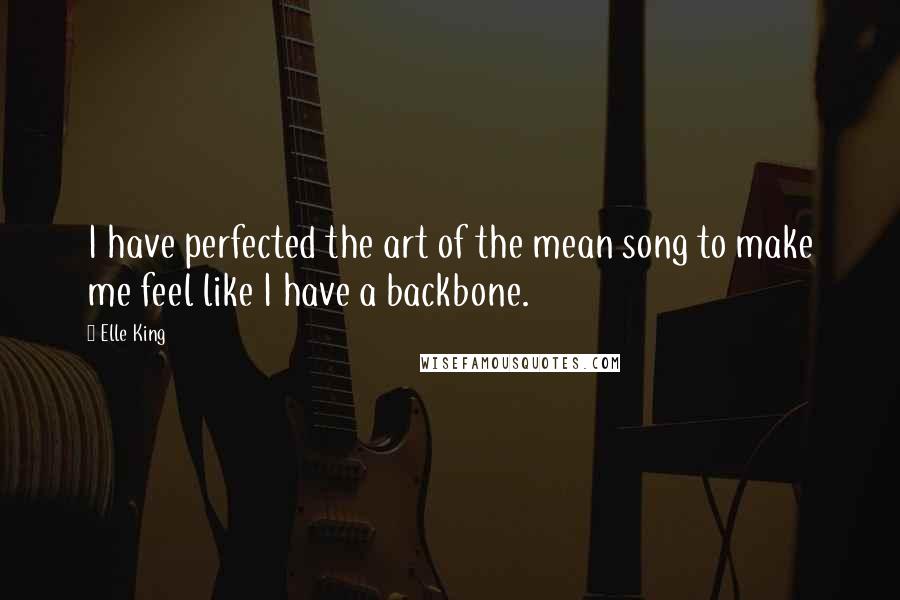 Elle King Quotes: I have perfected the art of the mean song to make me feel like I have a backbone.