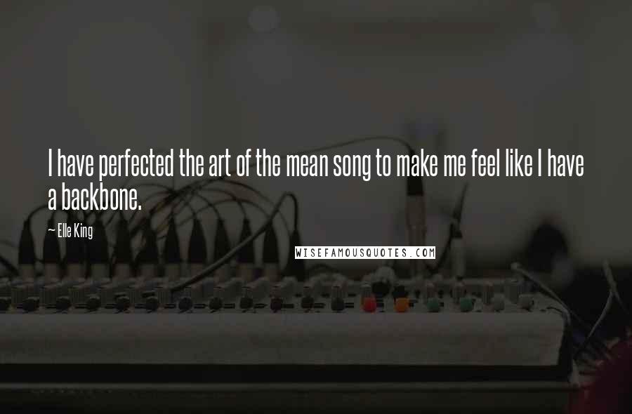 Elle King Quotes: I have perfected the art of the mean song to make me feel like I have a backbone.