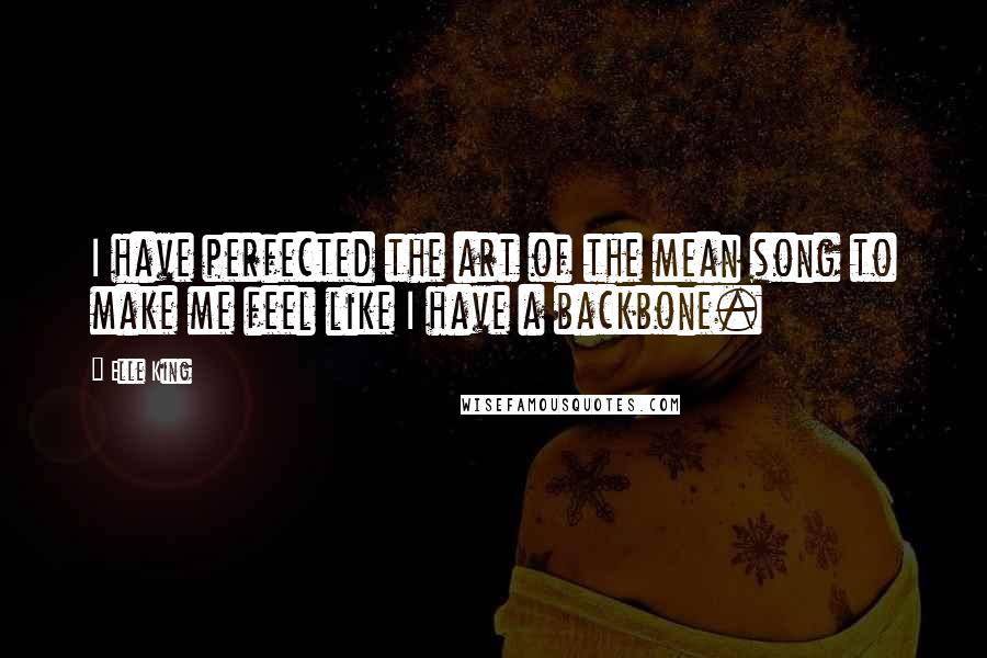 Elle King Quotes: I have perfected the art of the mean song to make me feel like I have a backbone.