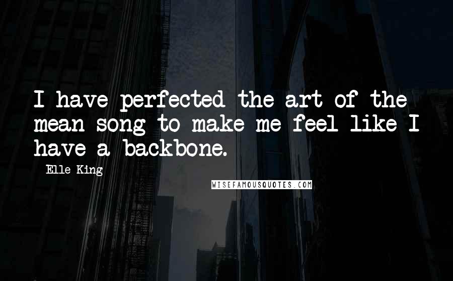 Elle King Quotes: I have perfected the art of the mean song to make me feel like I have a backbone.