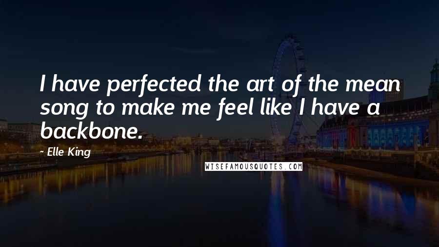 Elle King Quotes: I have perfected the art of the mean song to make me feel like I have a backbone.