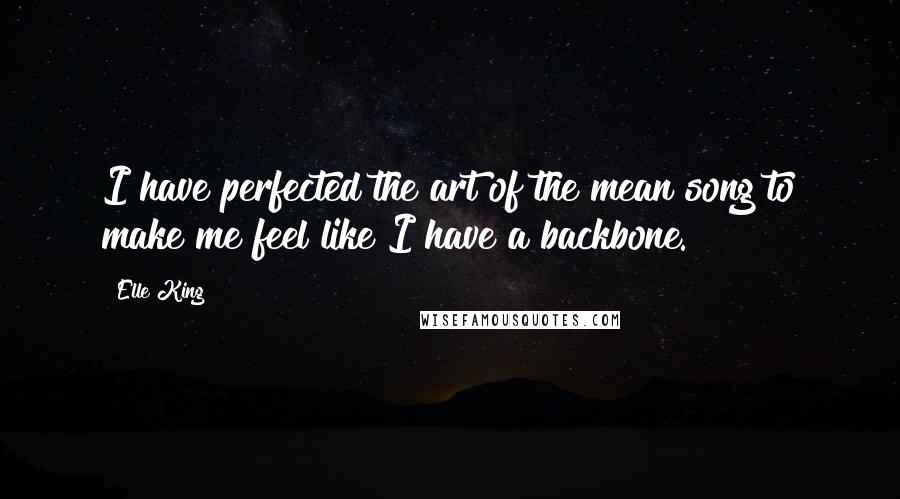 Elle King Quotes: I have perfected the art of the mean song to make me feel like I have a backbone.