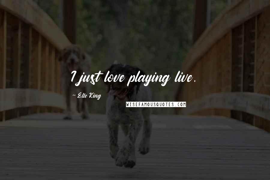 Elle King Quotes: I just love playing live.