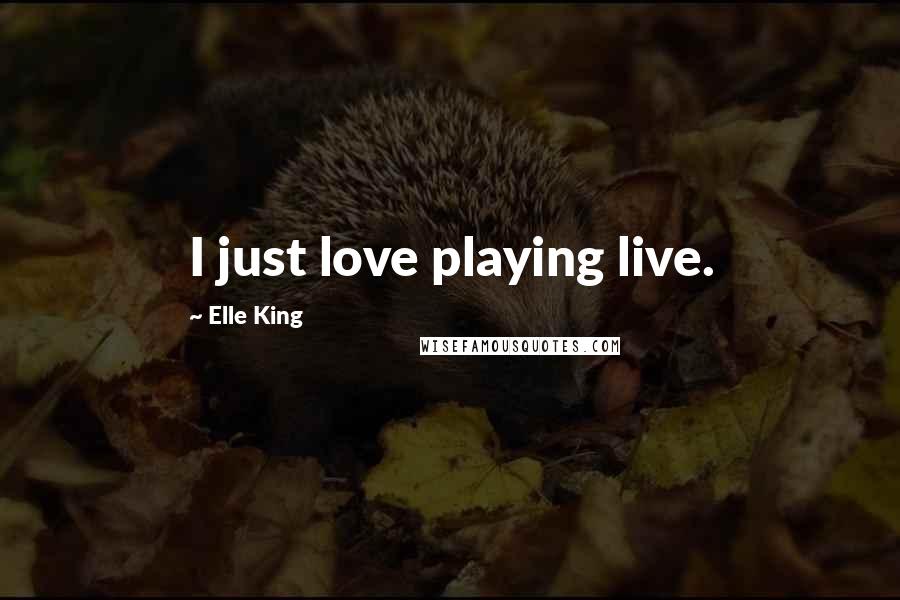 Elle King Quotes: I just love playing live.