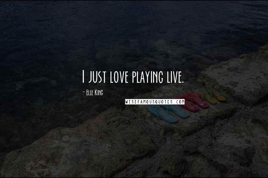 Elle King Quotes: I just love playing live.