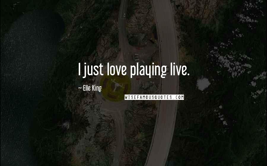 Elle King Quotes: I just love playing live.