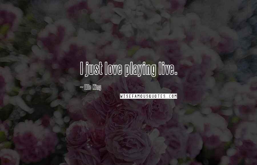 Elle King Quotes: I just love playing live.