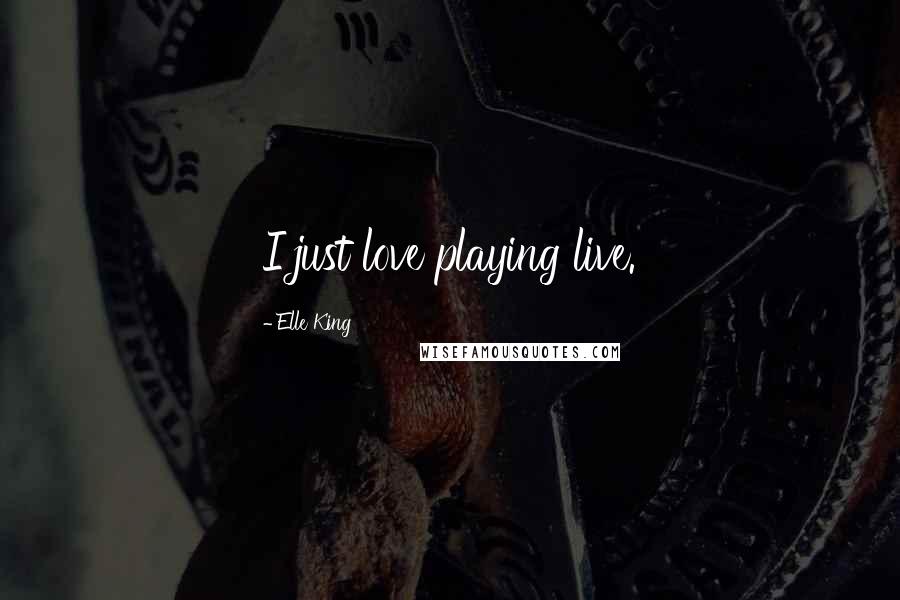 Elle King Quotes: I just love playing live.