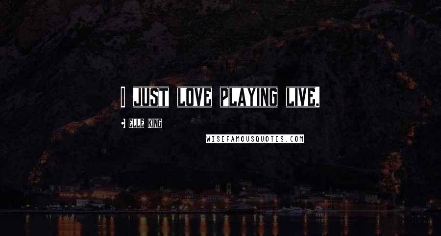 Elle King Quotes: I just love playing live.