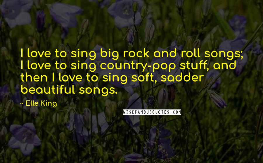 Elle King Quotes: I love to sing big rock and roll songs; I love to sing country-pop stuff, and then I love to sing soft, sadder beautiful songs.
