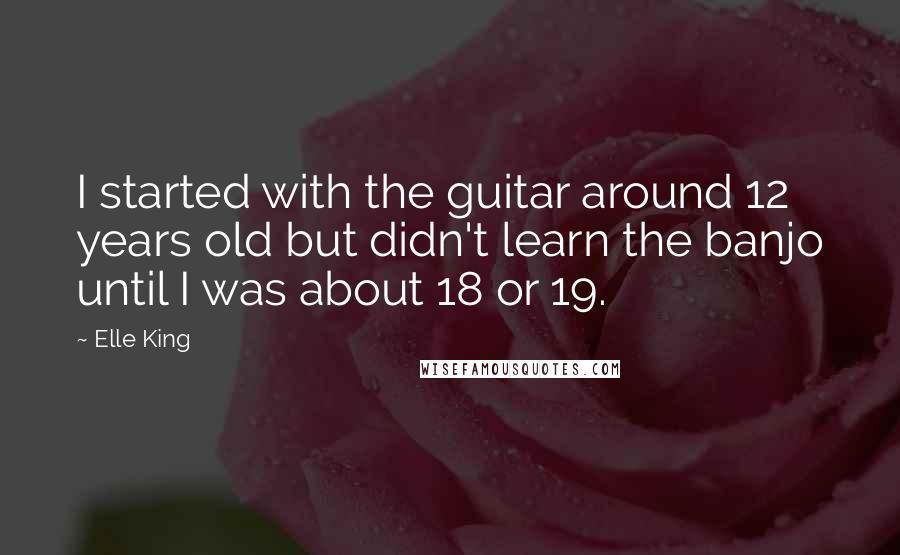 Elle King Quotes: I started with the guitar around 12 years old but didn't learn the banjo until I was about 18 or 19.