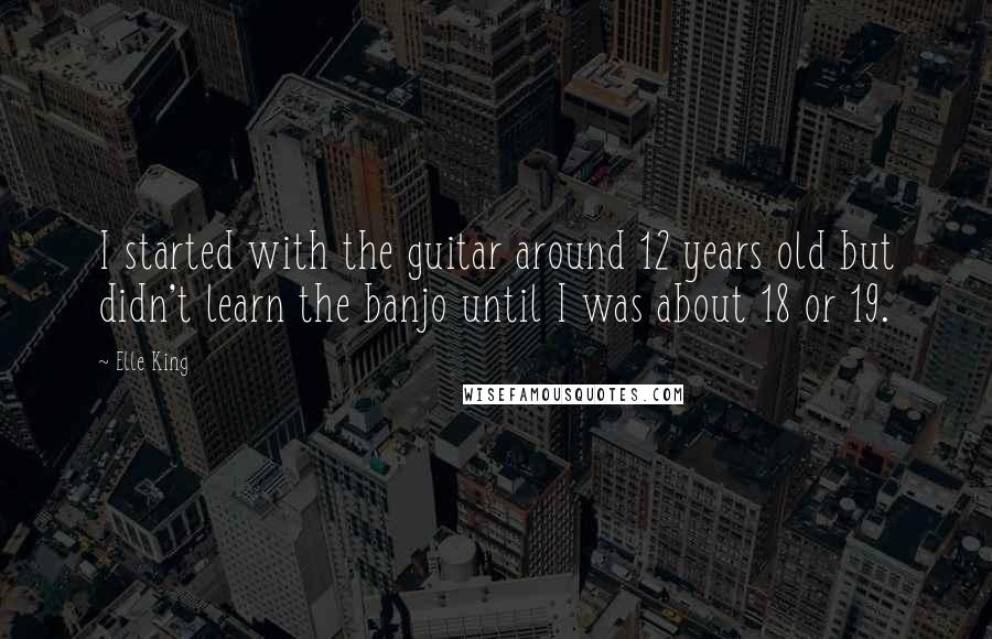 Elle King Quotes: I started with the guitar around 12 years old but didn't learn the banjo until I was about 18 or 19.