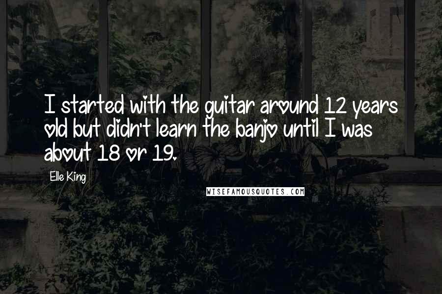 Elle King Quotes: I started with the guitar around 12 years old but didn't learn the banjo until I was about 18 or 19.