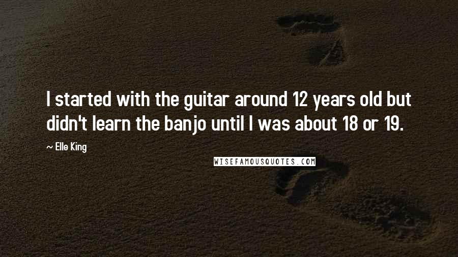 Elle King Quotes: I started with the guitar around 12 years old but didn't learn the banjo until I was about 18 or 19.