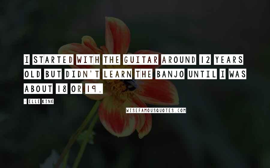 Elle King Quotes: I started with the guitar around 12 years old but didn't learn the banjo until I was about 18 or 19.