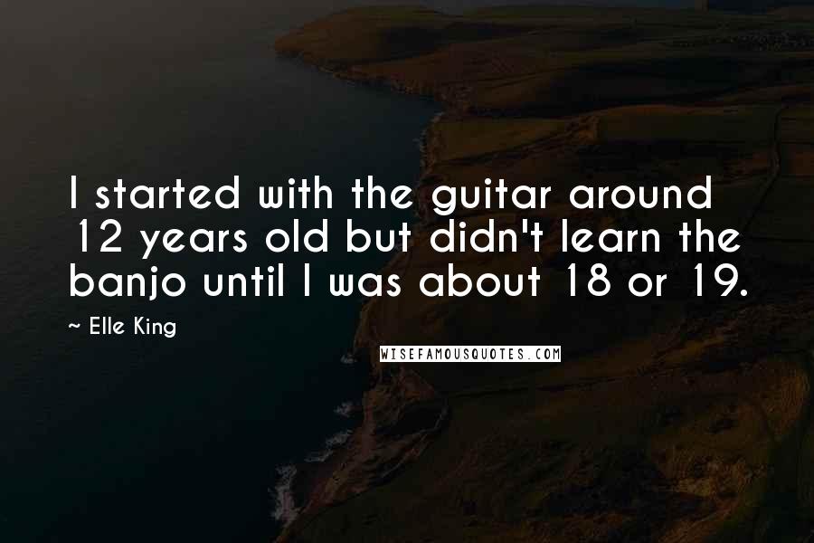 Elle King Quotes: I started with the guitar around 12 years old but didn't learn the banjo until I was about 18 or 19.