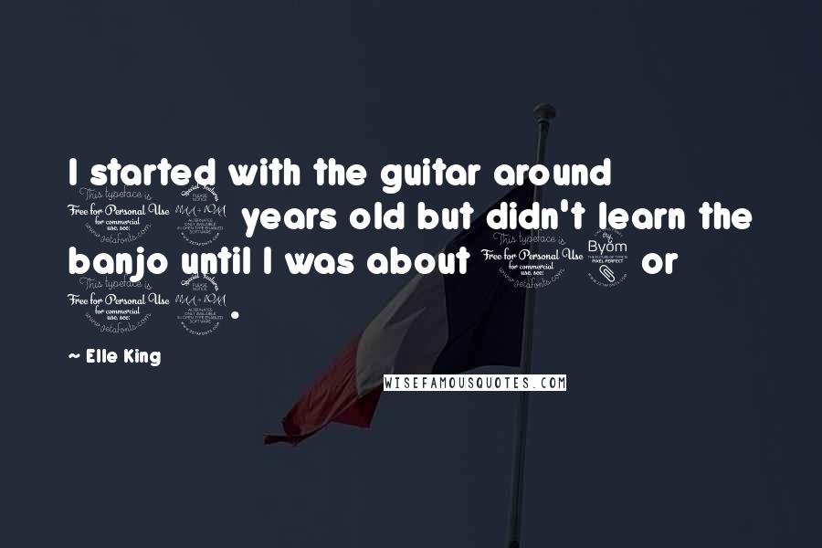 Elle King Quotes: I started with the guitar around 12 years old but didn't learn the banjo until I was about 18 or 19.