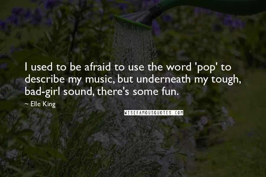 Elle King Quotes: I used to be afraid to use the word 'pop' to describe my music, but underneath my tough, bad-girl sound, there's some fun.