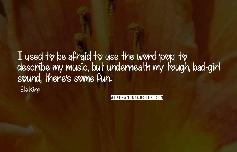 Elle King Quotes: I used to be afraid to use the word 'pop' to describe my music, but underneath my tough, bad-girl sound, there's some fun.