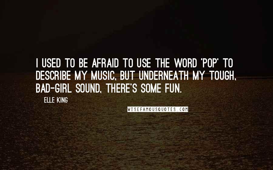 Elle King Quotes: I used to be afraid to use the word 'pop' to describe my music, but underneath my tough, bad-girl sound, there's some fun.