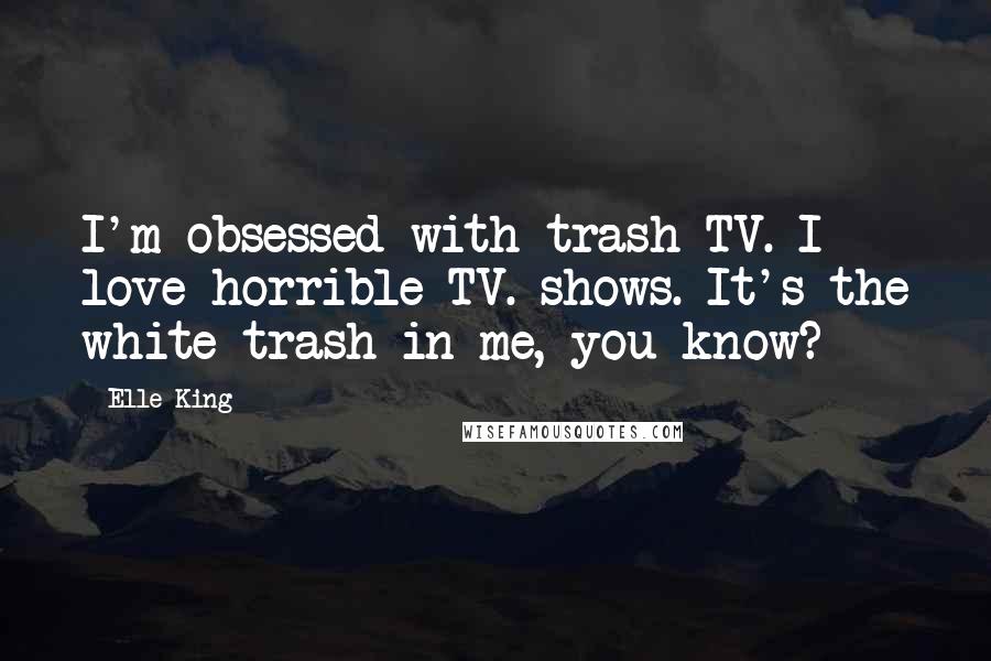Elle King Quotes: I'm obsessed with trash TV. I love horrible TV. shows. It's the white trash in me, you know?