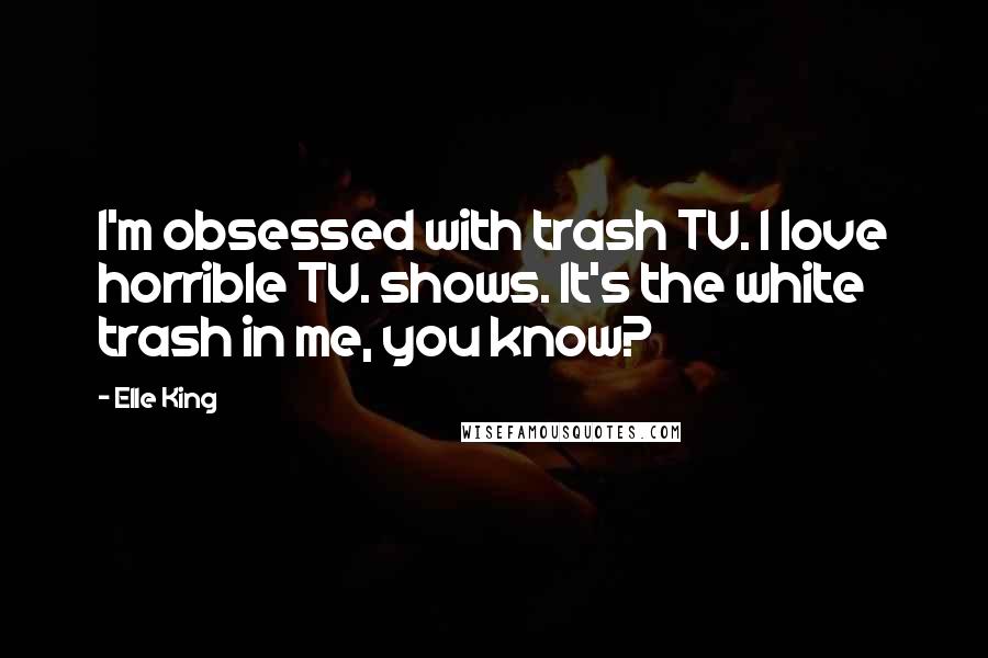 Elle King Quotes: I'm obsessed with trash TV. I love horrible TV. shows. It's the white trash in me, you know?