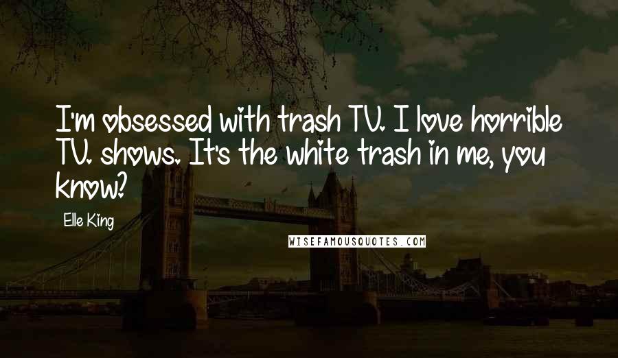 Elle King Quotes: I'm obsessed with trash TV. I love horrible TV. shows. It's the white trash in me, you know?