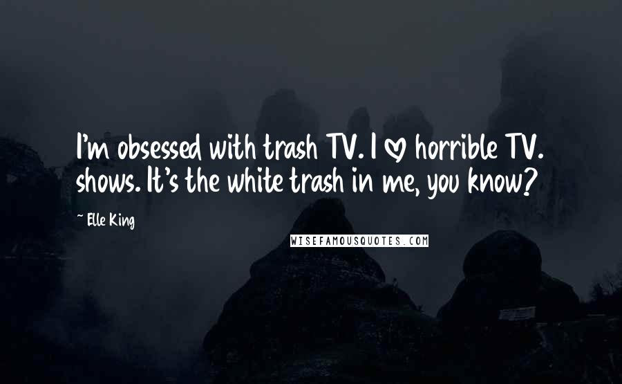 Elle King Quotes: I'm obsessed with trash TV. I love horrible TV. shows. It's the white trash in me, you know?