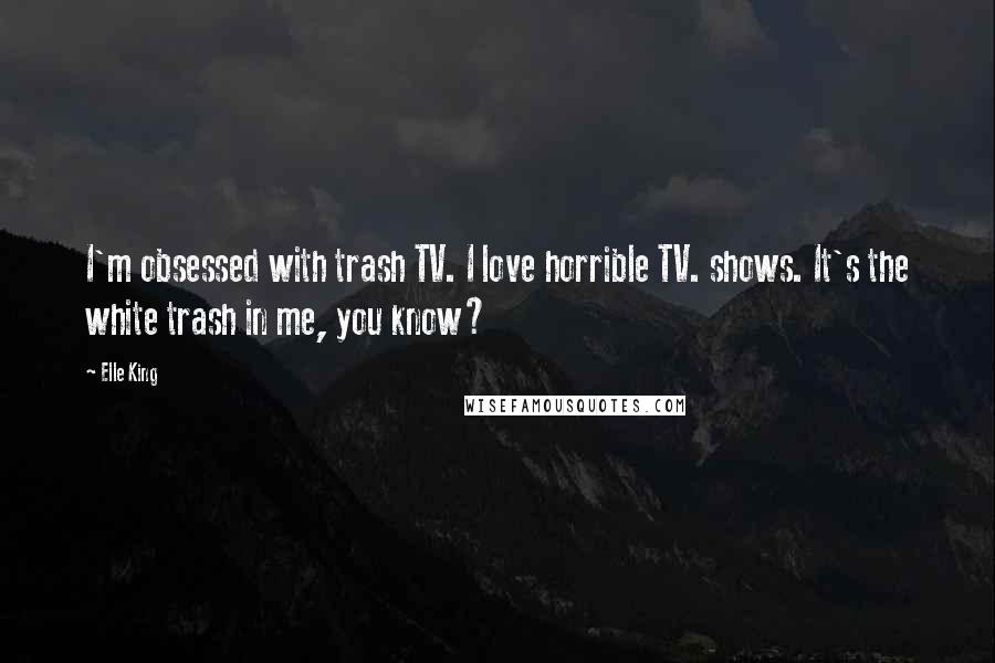 Elle King Quotes: I'm obsessed with trash TV. I love horrible TV. shows. It's the white trash in me, you know?