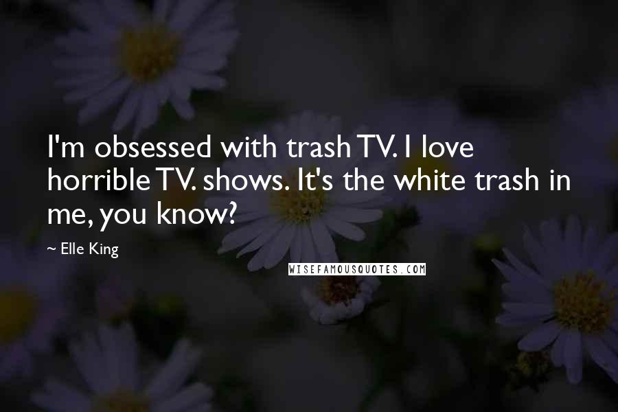 Elle King Quotes: I'm obsessed with trash TV. I love horrible TV. shows. It's the white trash in me, you know?