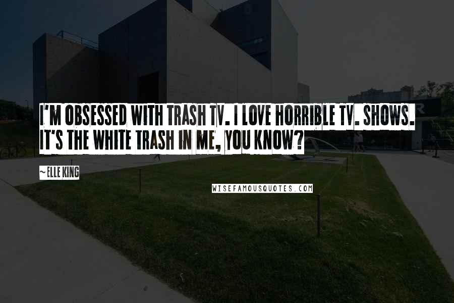 Elle King Quotes: I'm obsessed with trash TV. I love horrible TV. shows. It's the white trash in me, you know?