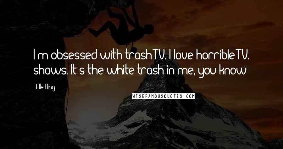 Elle King Quotes: I'm obsessed with trash TV. I love horrible TV. shows. It's the white trash in me, you know?