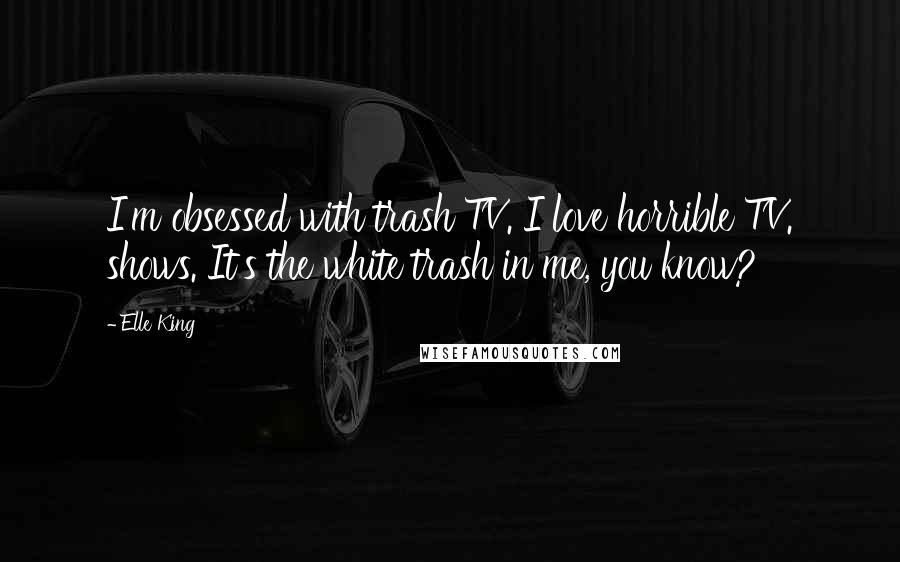 Elle King Quotes: I'm obsessed with trash TV. I love horrible TV. shows. It's the white trash in me, you know?