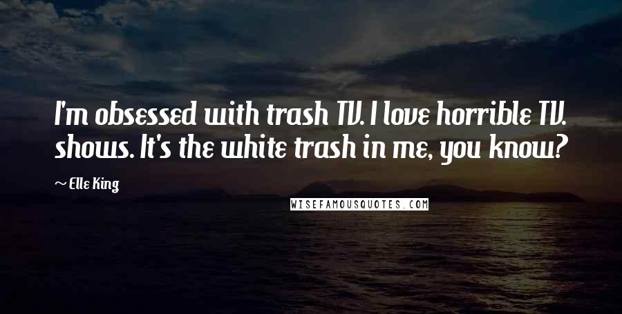 Elle King Quotes: I'm obsessed with trash TV. I love horrible TV. shows. It's the white trash in me, you know?