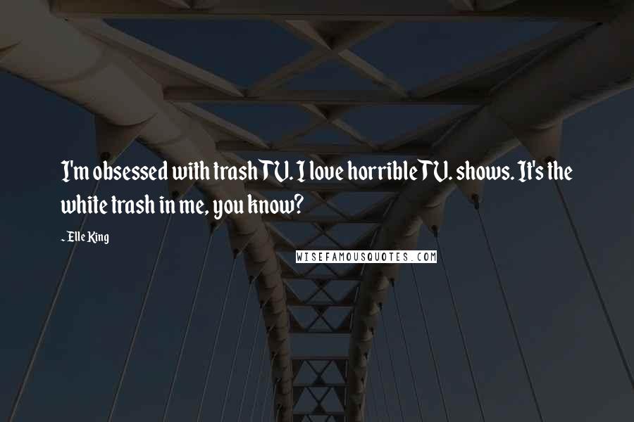 Elle King Quotes: I'm obsessed with trash TV. I love horrible TV. shows. It's the white trash in me, you know?