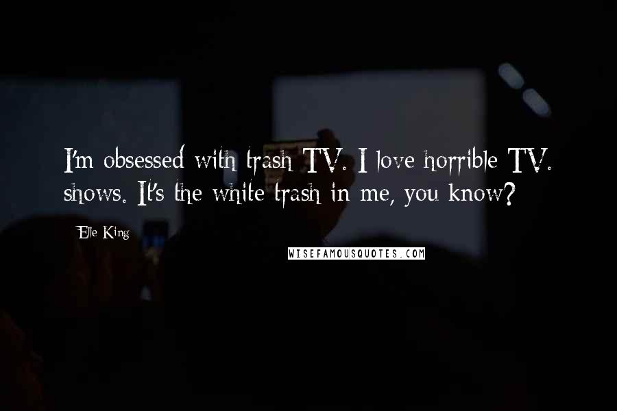 Elle King Quotes: I'm obsessed with trash TV. I love horrible TV. shows. It's the white trash in me, you know?